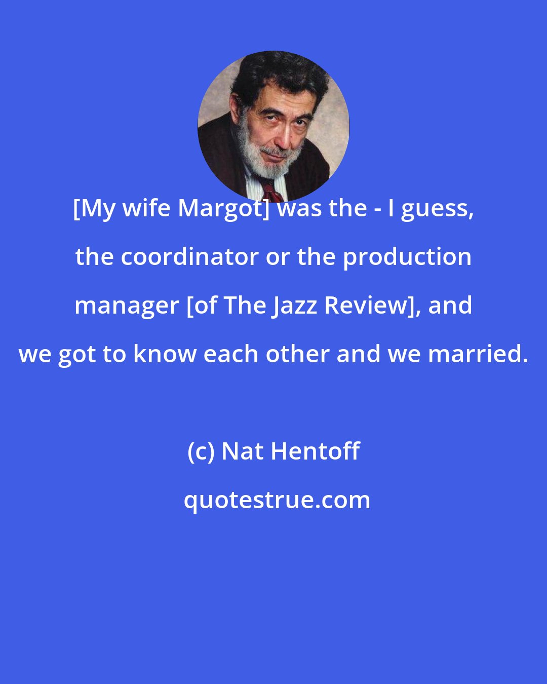 Nat Hentoff: [My wife Margot] was the - I guess, the coordinator or the production manager [of The Jazz Review], and we got to know each other and we married.