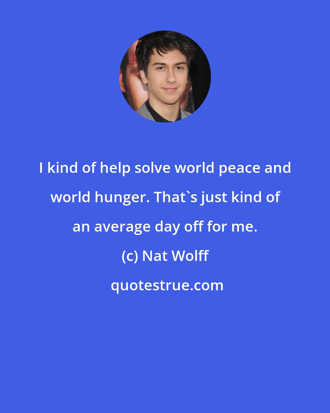 Nat Wolff: I kind of help solve world peace and world hunger. That's just kind of an average day off for me.