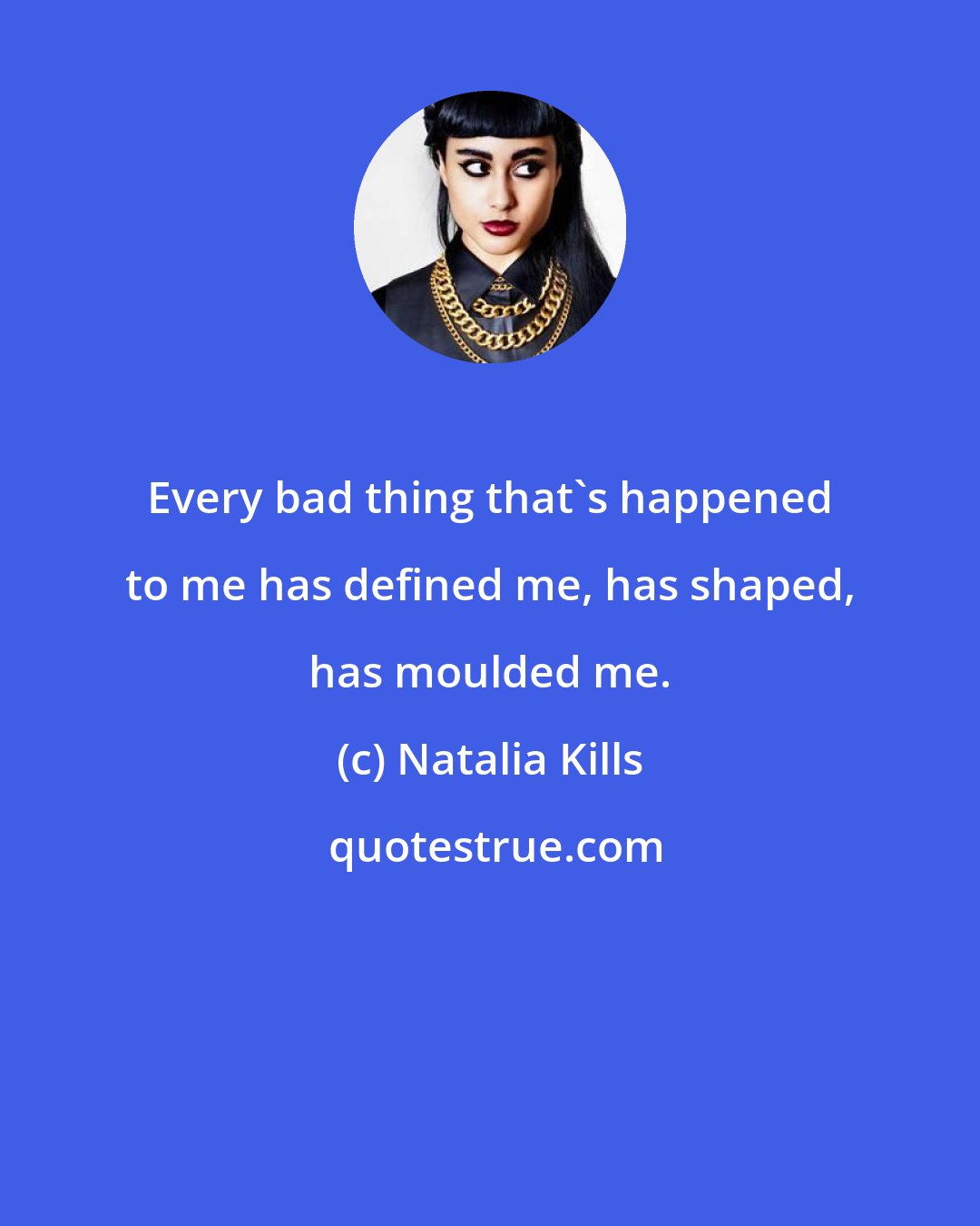 Natalia Kills: Every bad thing that's happened to me has defined me, has shaped, has moulded me.