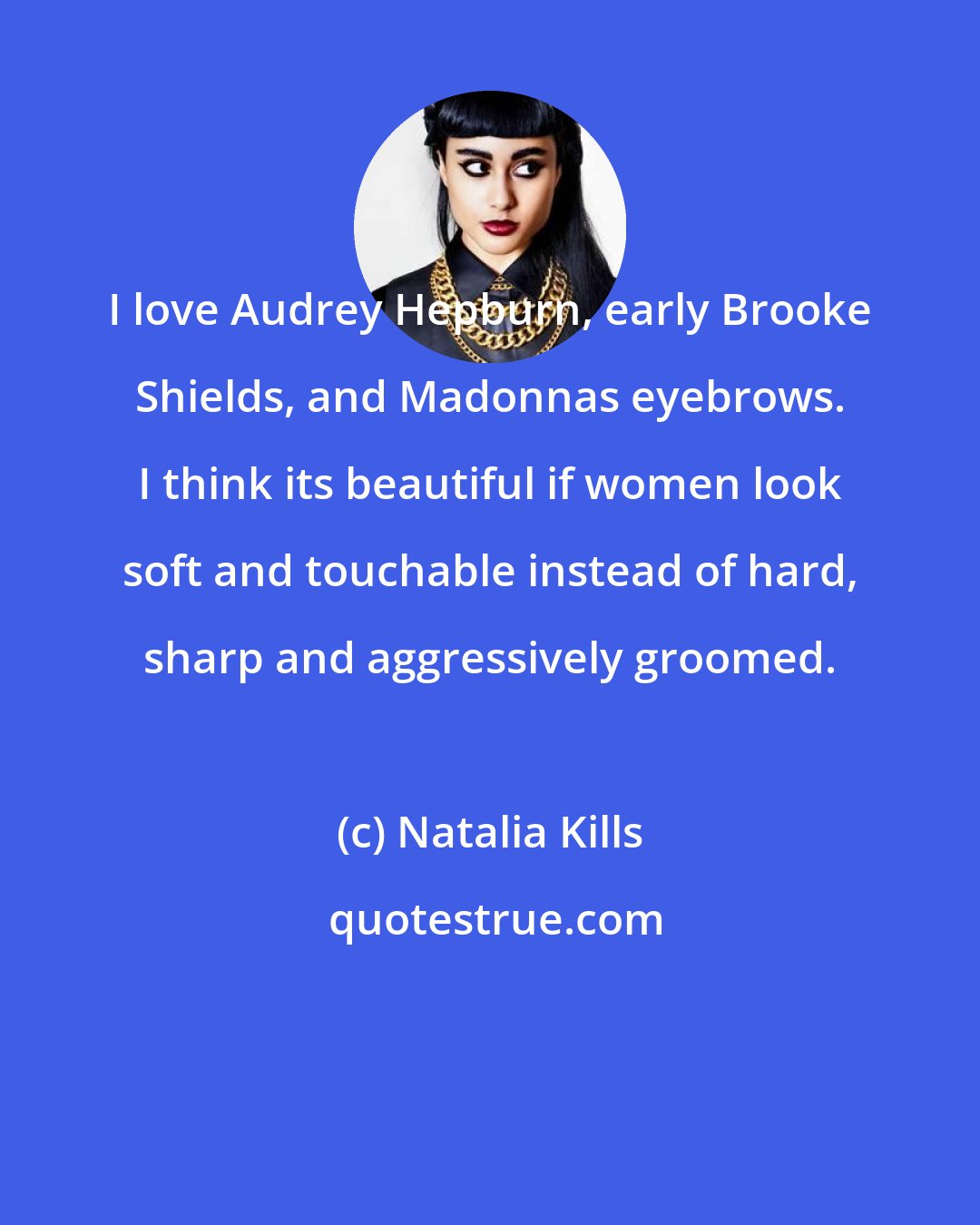 Natalia Kills: I love Audrey Hepburn, early Brooke Shields, and Madonnas eyebrows. I think its beautiful if women look soft and touchable instead of hard, sharp and aggressively groomed.