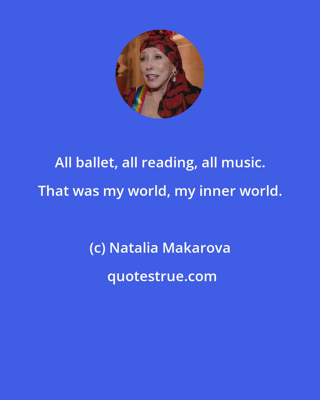 Natalia Makarova: All ballet, all reading, all music. That was my world, my inner world.