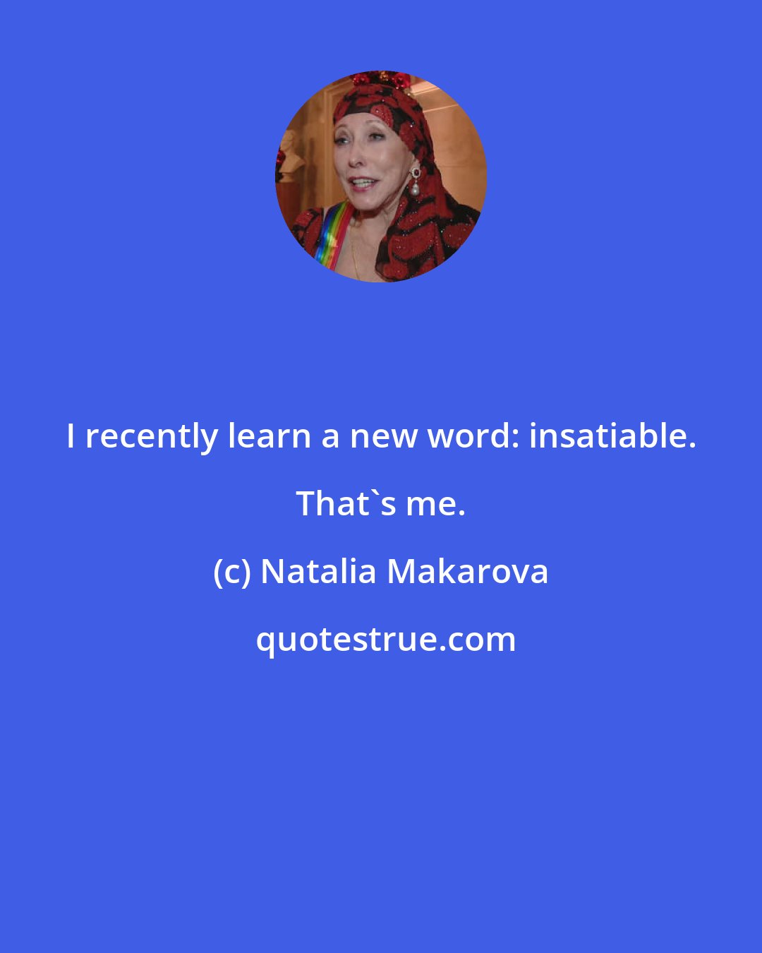 Natalia Makarova: I recently learn a new word: insatiable. That's me.