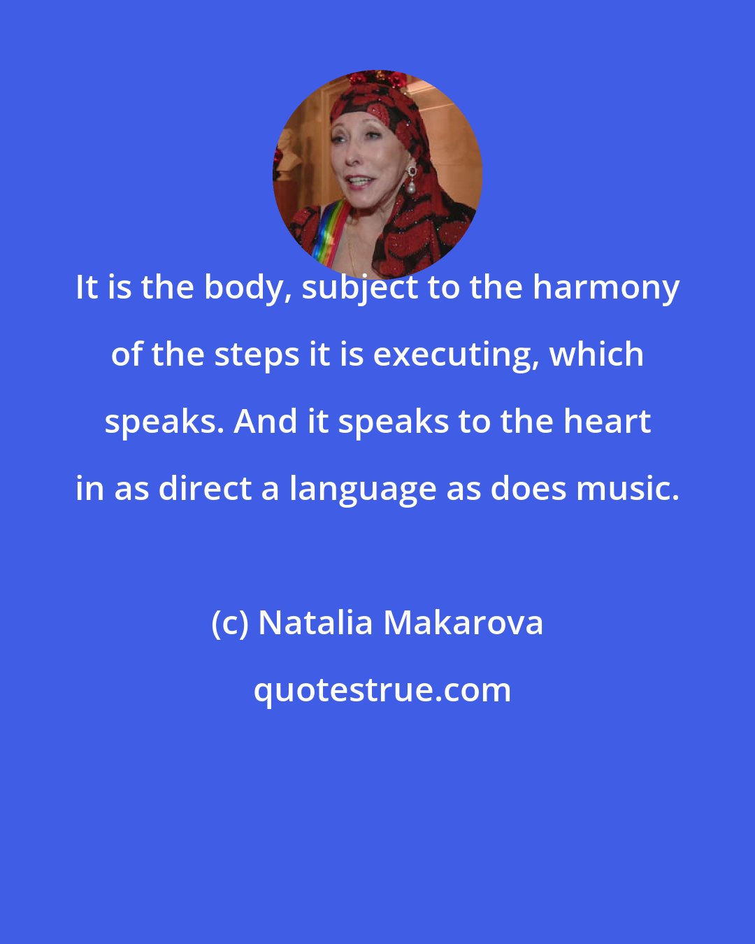 Natalia Makarova: It is the body, subject to the harmony of the steps it is executing, which speaks. And it speaks to the heart in as direct a language as does music.