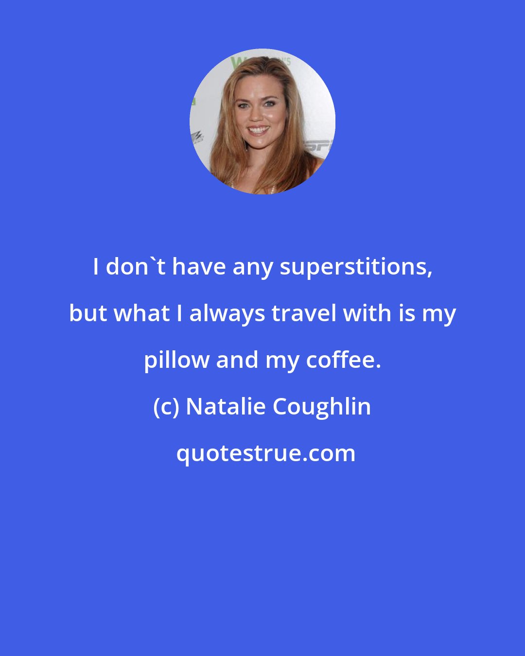 Natalie Coughlin: I don't have any superstitions, but what I always travel with is my pillow and my coffee.