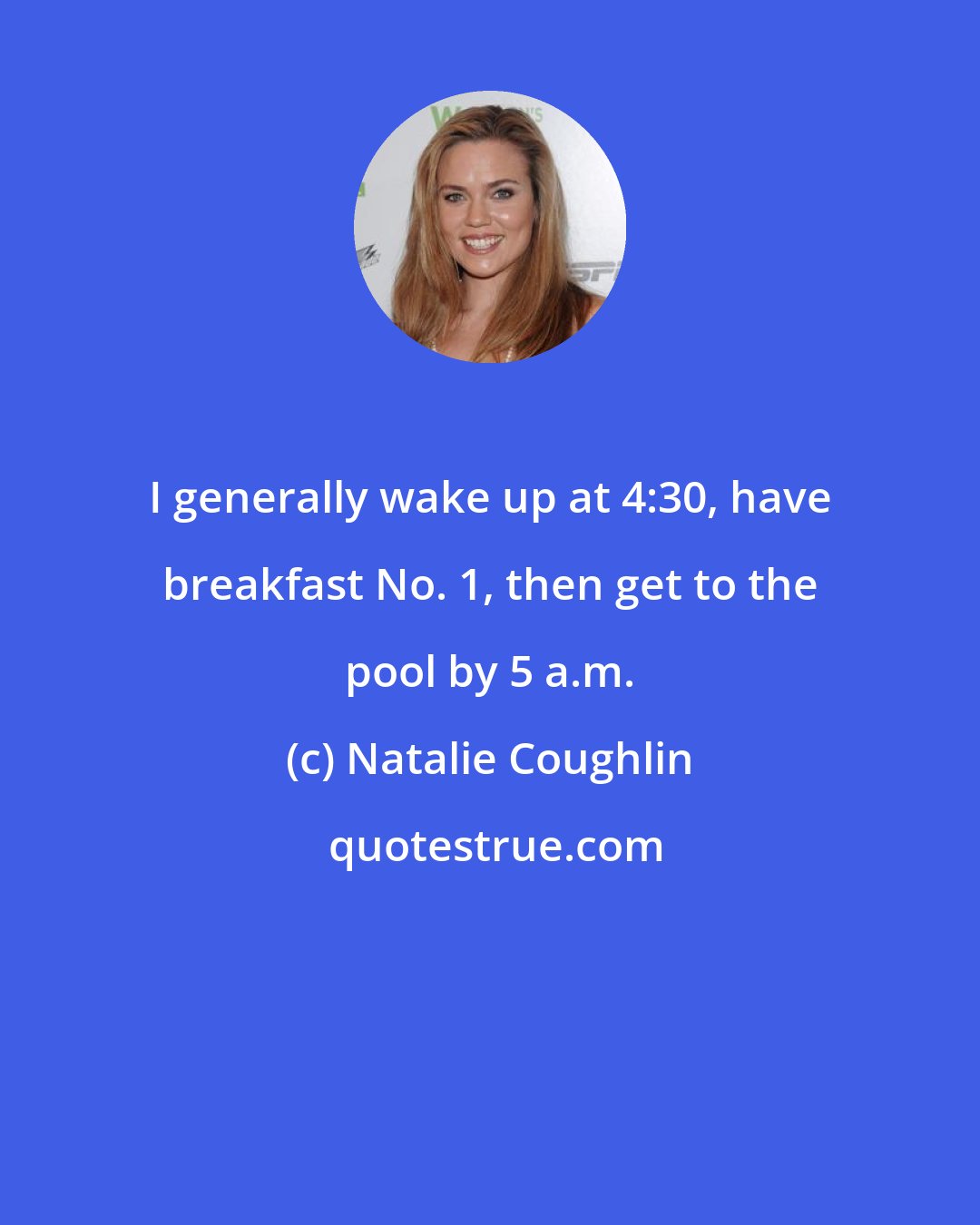 Natalie Coughlin: I generally wake up at 4:30, have breakfast No. 1, then get to the pool by 5 a.m.