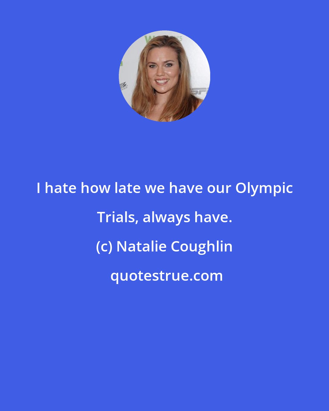 Natalie Coughlin: I hate how late we have our Olympic Trials, always have.