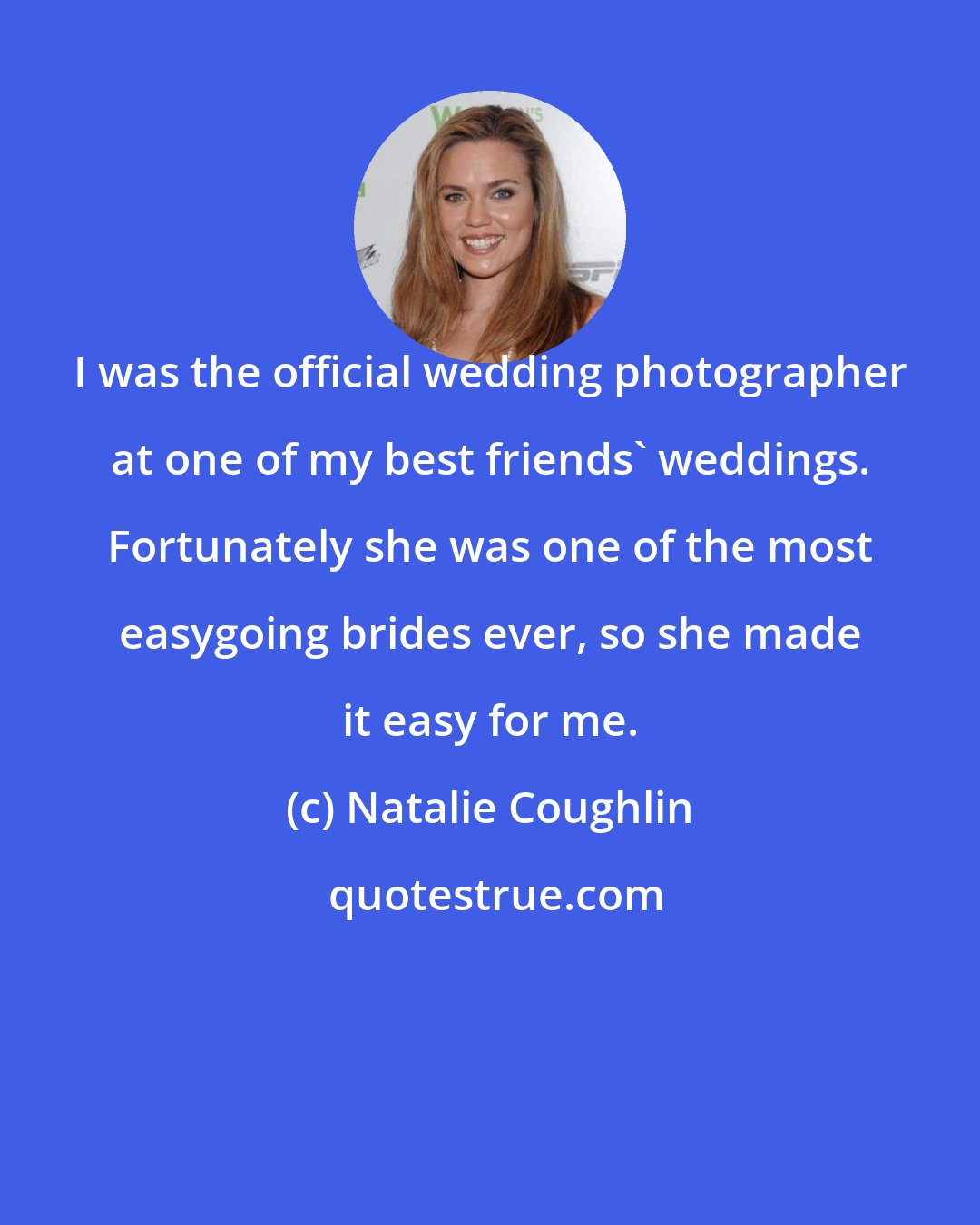 Natalie Coughlin: I was the official wedding photographer at one of my best friends' weddings. Fortunately she was one of the most easygoing brides ever, so she made it easy for me.