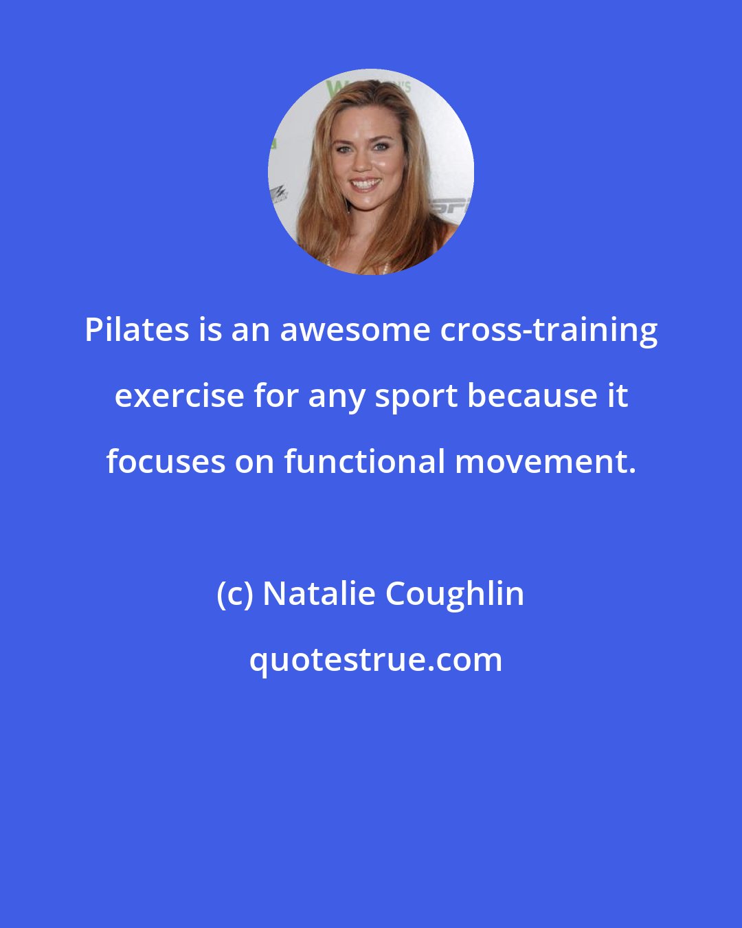 Natalie Coughlin: Pilates is an awesome cross-training exercise for any sport because it focuses on functional movement.