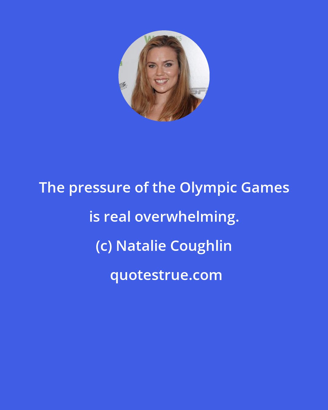 Natalie Coughlin: The pressure of the Olympic Games is real overwhelming.