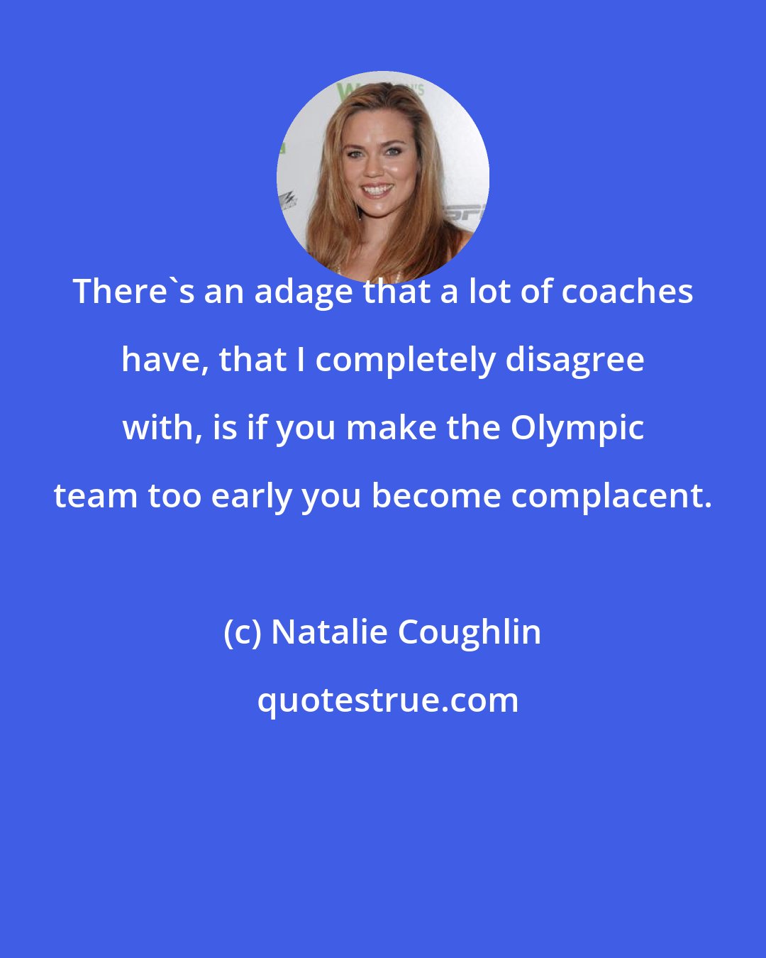 Natalie Coughlin: There's an adage that a lot of coaches have, that I completely disagree with, is if you make the Olympic team too early you become complacent.