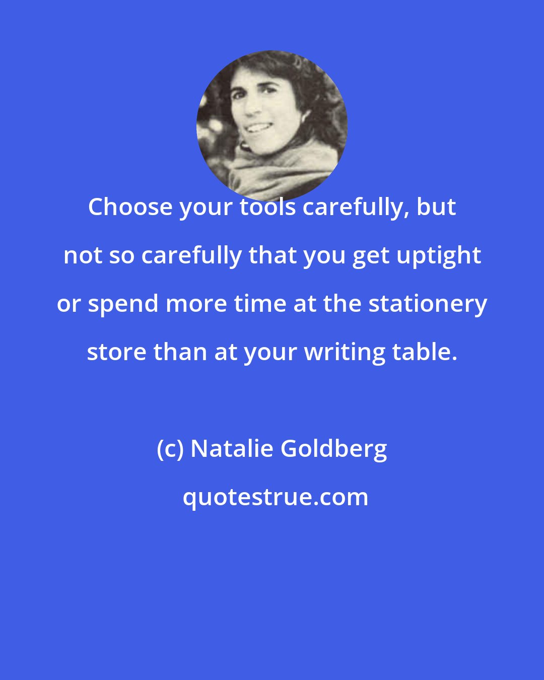 Natalie Goldberg: Choose your tools carefully, but not so carefully that you get uptight or spend more time at the stationery store than at your writing table.