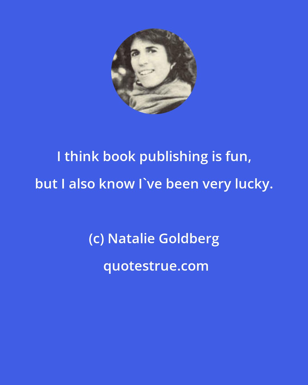 Natalie Goldberg: I think book publishing is fun, but I also know I've been very lucky.