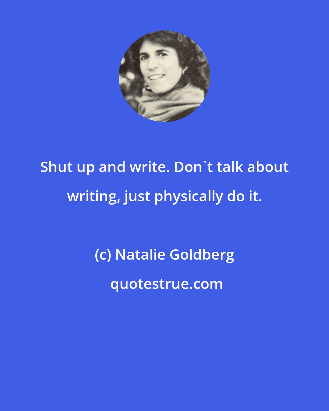 Natalie Goldberg: Shut up and write. Don't talk about writing, just physically do it.