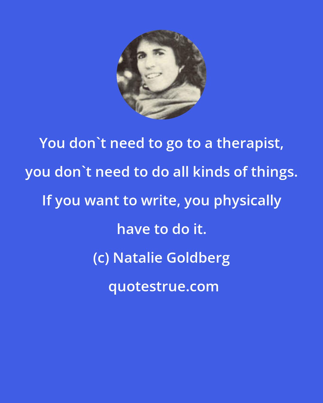 Natalie Goldberg: You don't need to go to a therapist, you don't need to do all kinds of things. If you want to write, you physically have to do it.