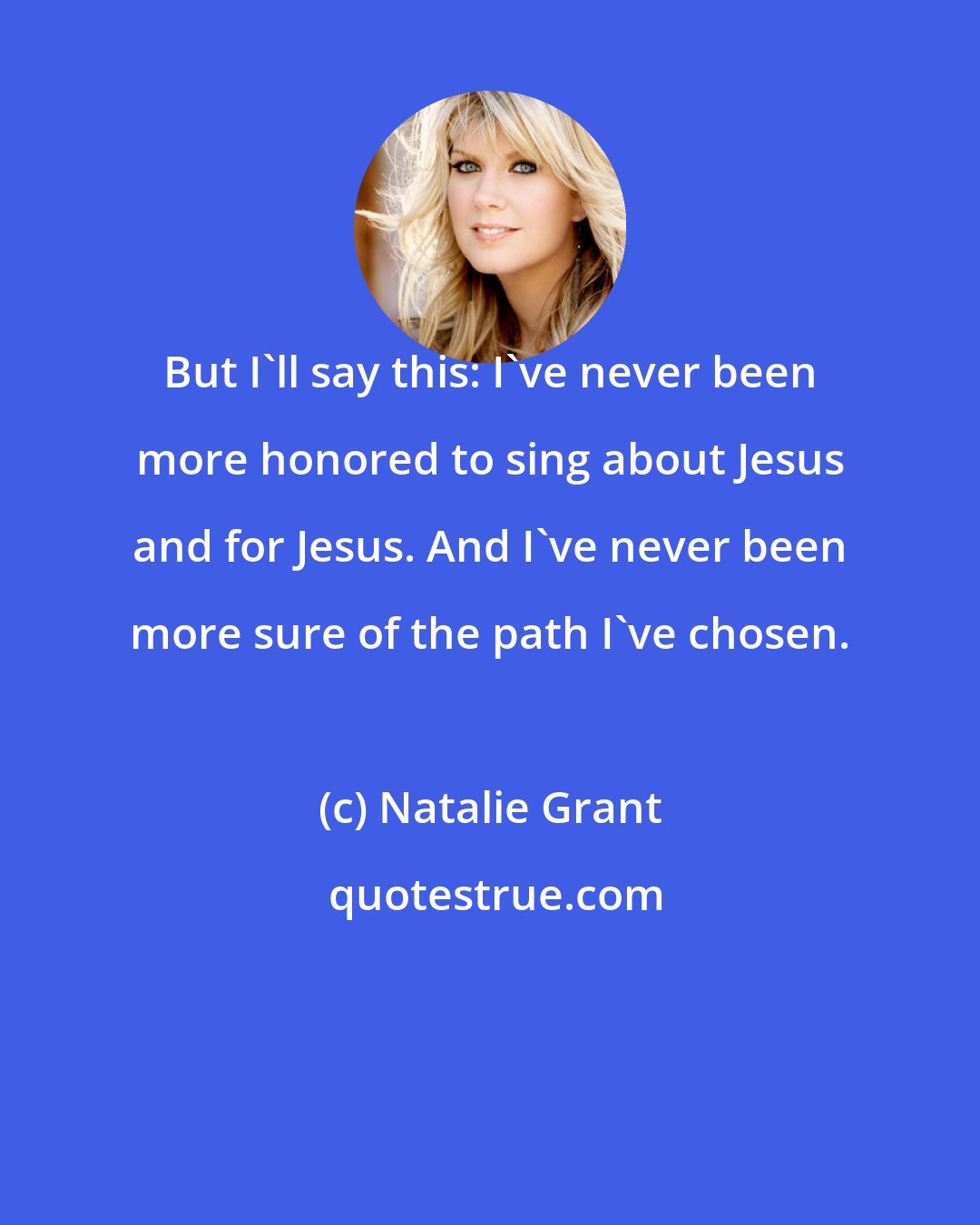 Natalie Grant: But I'll say this: I've never been more honored to sing about Jesus and for Jesus. And I've never been more sure of the path I've chosen.