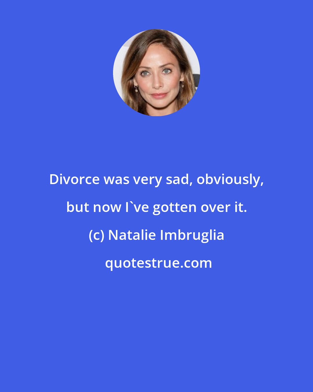 Natalie Imbruglia: Divorce was very sad, obviously, but now I've gotten over it.