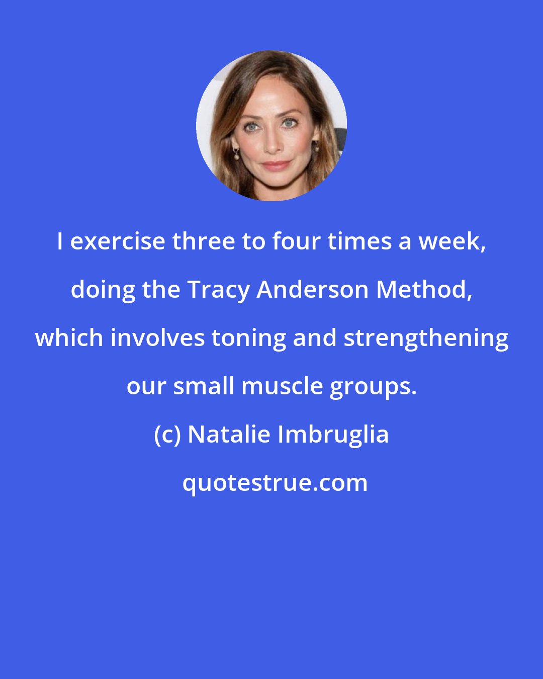 Natalie Imbruglia: I exercise three to four times a week, doing the Tracy Anderson Method, which involves toning and strengthening our small muscle groups.