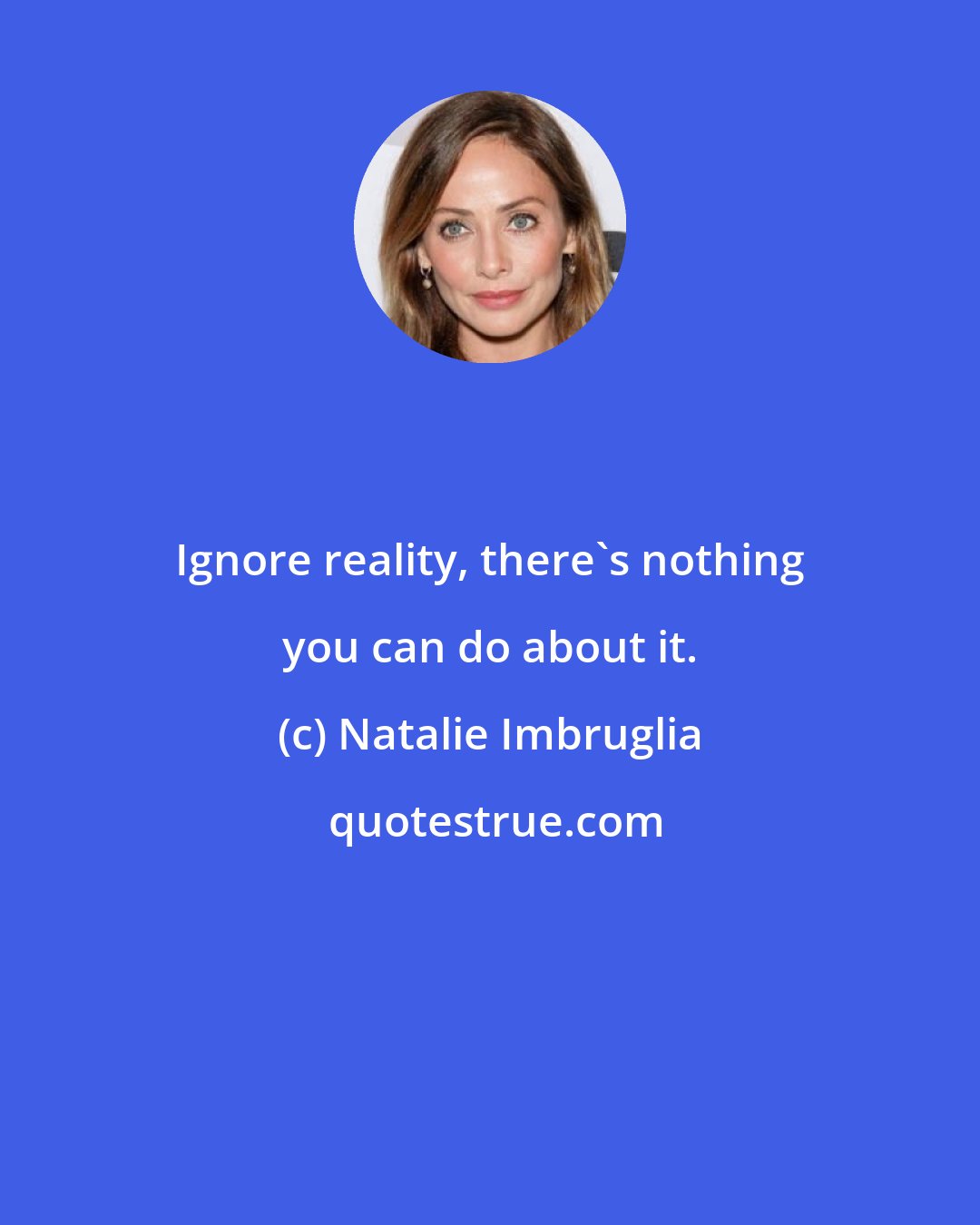 Natalie Imbruglia: Ignore reality, there's nothing you can do about it.