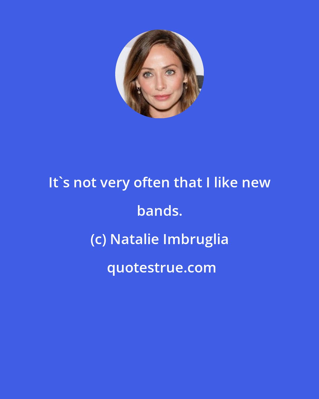 Natalie Imbruglia: It's not very often that I like new bands.