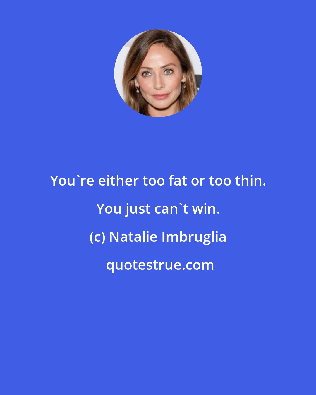 Natalie Imbruglia: You're either too fat or too thin. You just can't win.