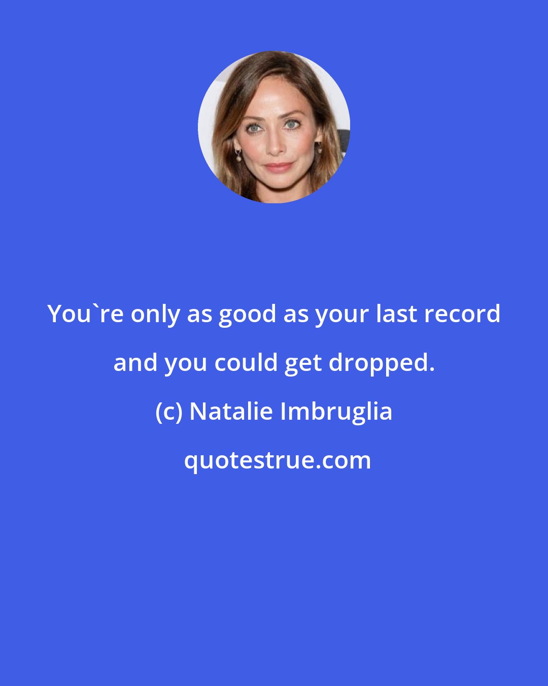 Natalie Imbruglia: You're only as good as your last record and you could get dropped.