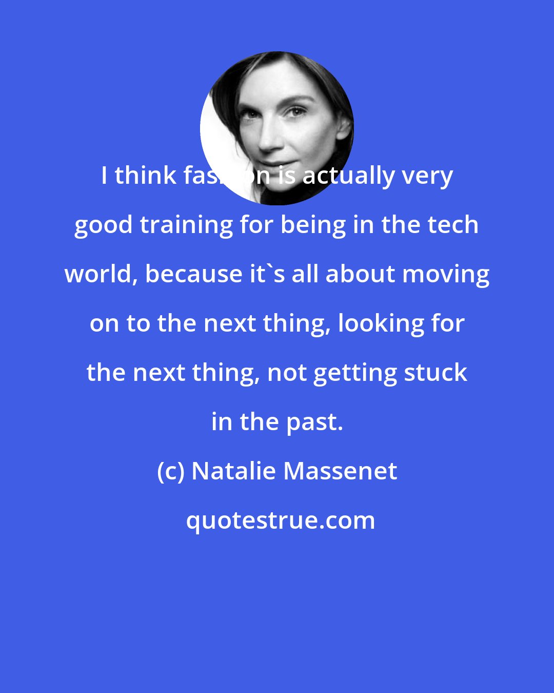 Natalie Massenet: I think fashion is actually very good training for being in the tech world, because it's all about moving on to the next thing, looking for the next thing, not getting stuck in the past.