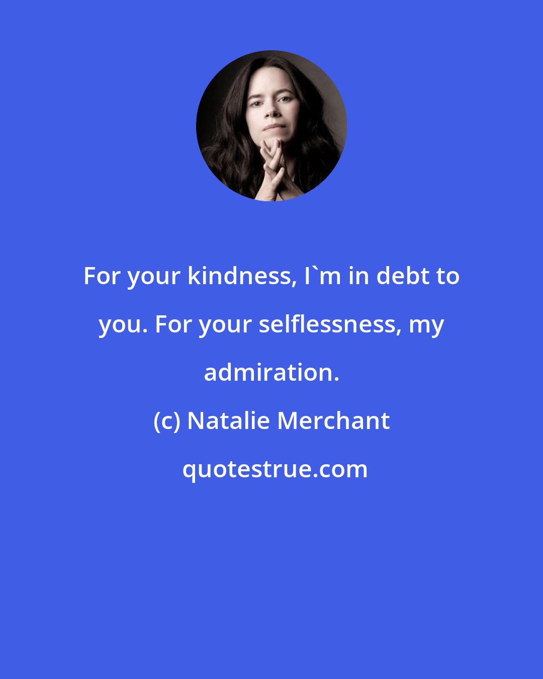 Natalie Merchant: For your kindness, I'm in debt to you. For your selflessness, my admiration.