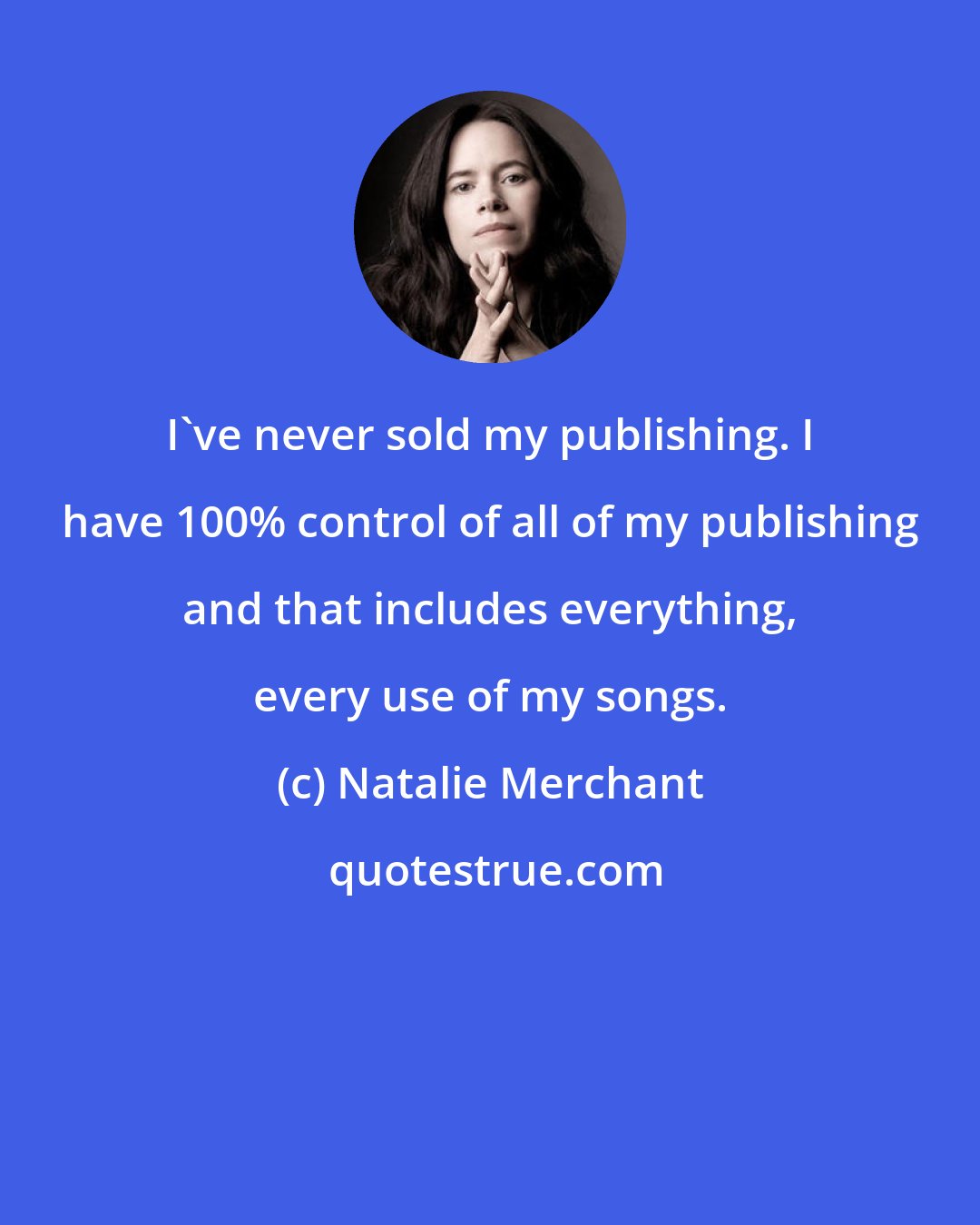 Natalie Merchant: I've never sold my publishing. I have 100% control of all of my publishing and that includes everything, every use of my songs.