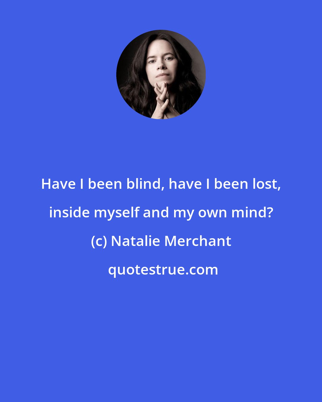 Natalie Merchant: Have I been blind, have I been lost, inside myself and my own mind?