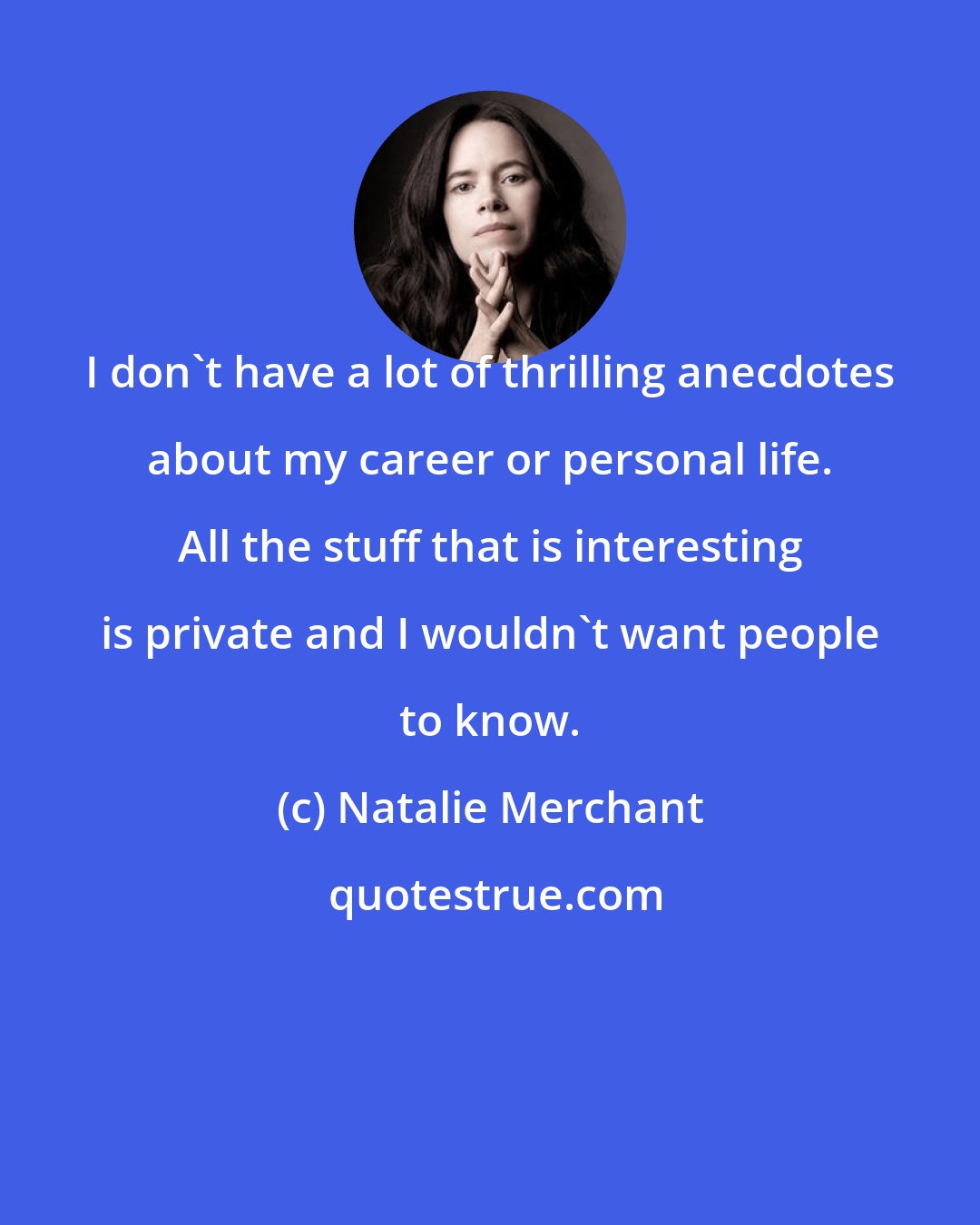 Natalie Merchant: I don't have a lot of thrilling anecdotes about my career or personal life. All the stuff that is interesting is private and I wouldn't want people to know.