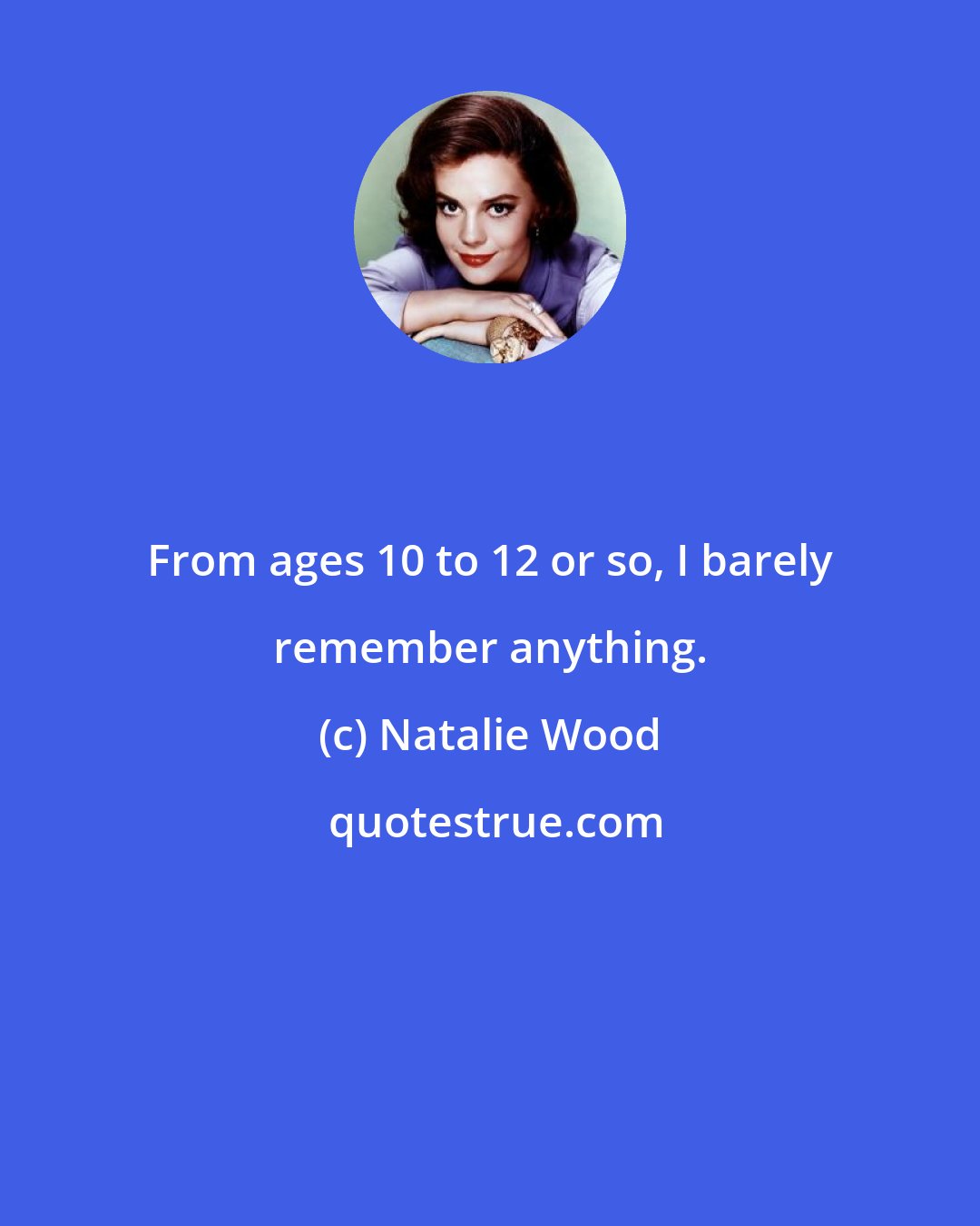 Natalie Wood: From ages 10 to 12 or so, I barely remember anything.