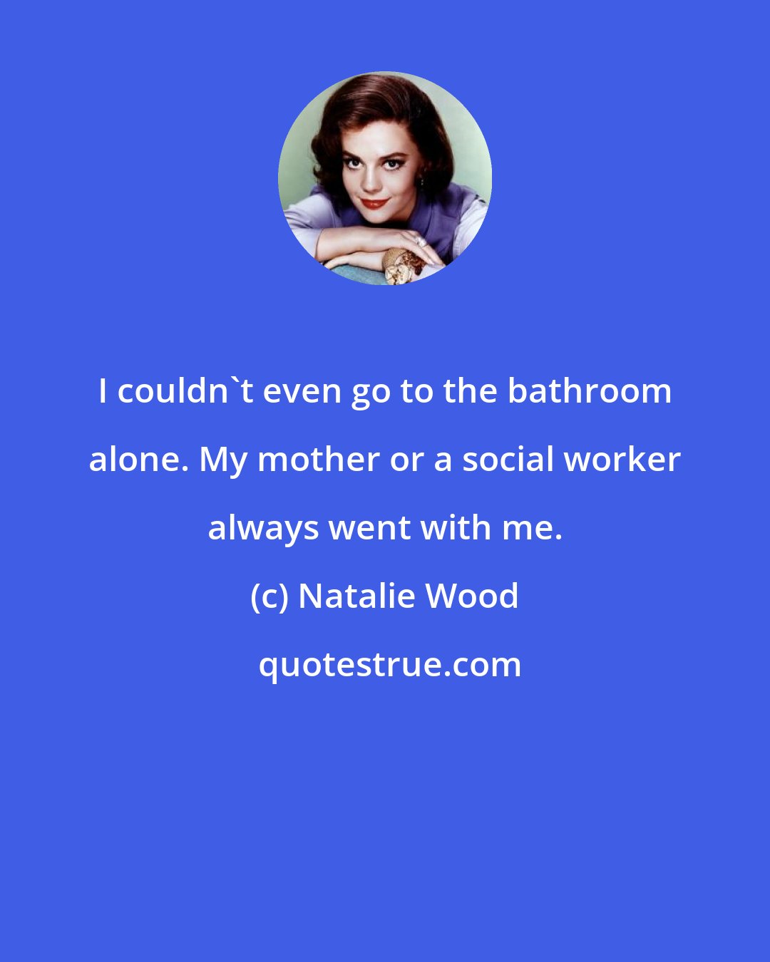 Natalie Wood: I couldn't even go to the bathroom alone. My mother or a social worker always went with me.