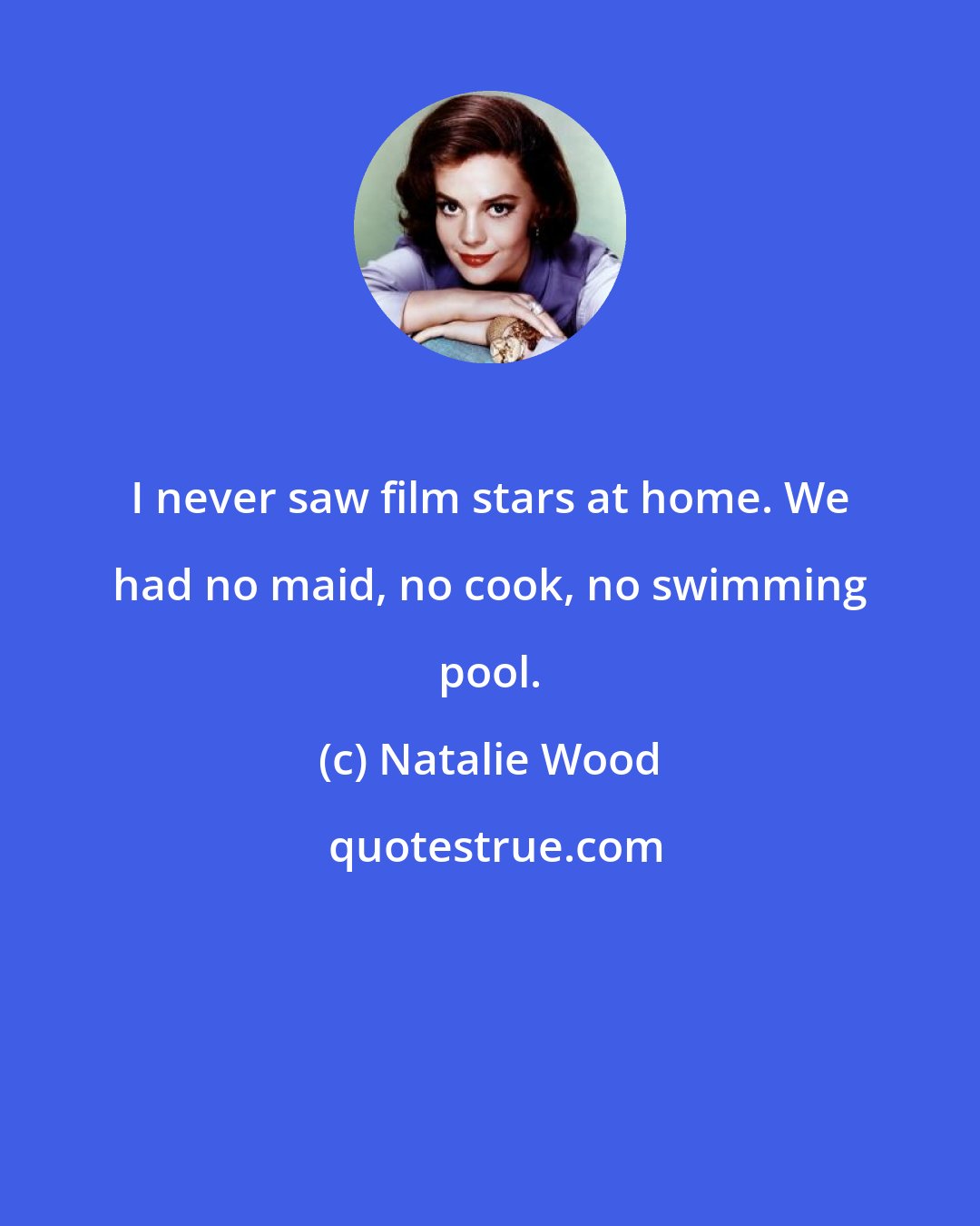 Natalie Wood: I never saw film stars at home. We had no maid, no cook, no swimming pool.