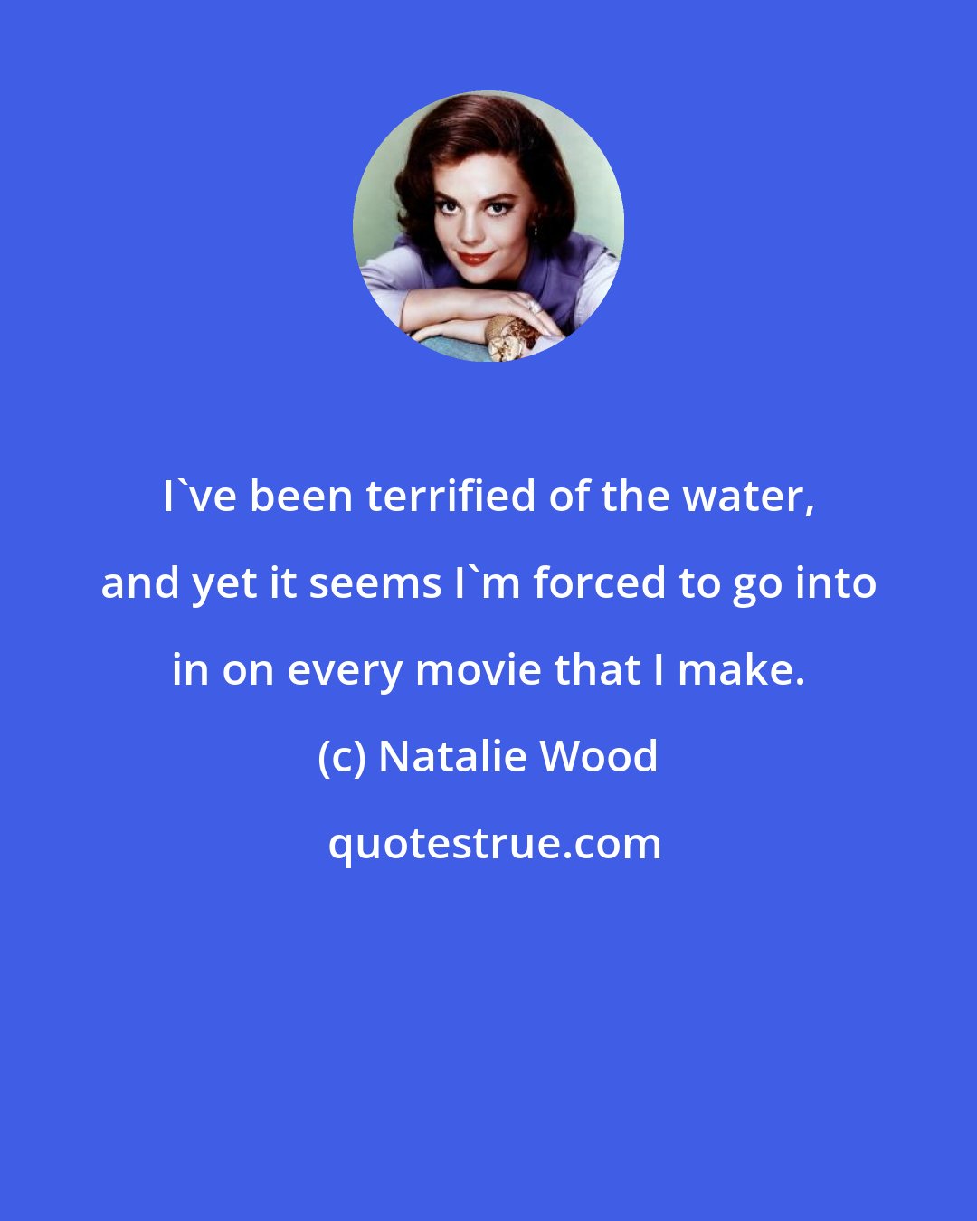 Natalie Wood: I've been terrified of the water, and yet it seems I'm forced to go into in on every movie that I make.