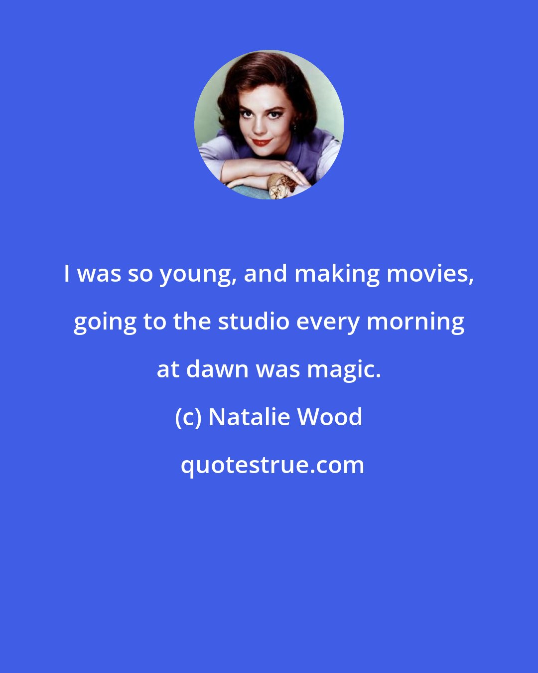 Natalie Wood: I was so young, and making movies, going to the studio every morning at dawn was magic.