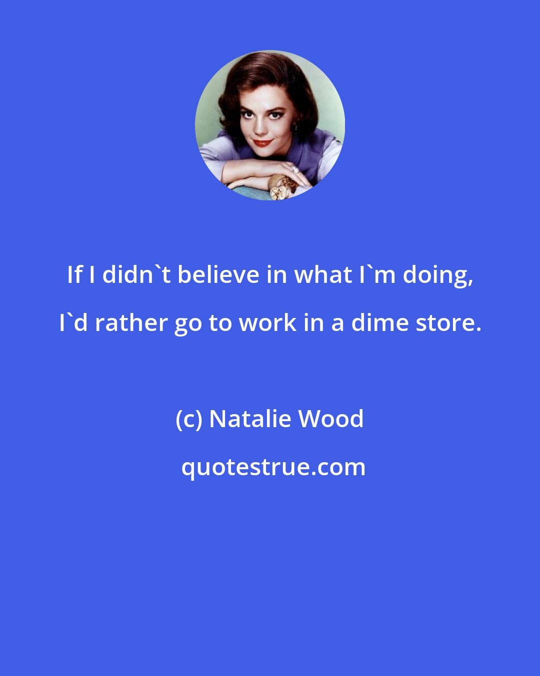 Natalie Wood: If I didn't believe in what I'm doing, I'd rather go to work in a dime store.