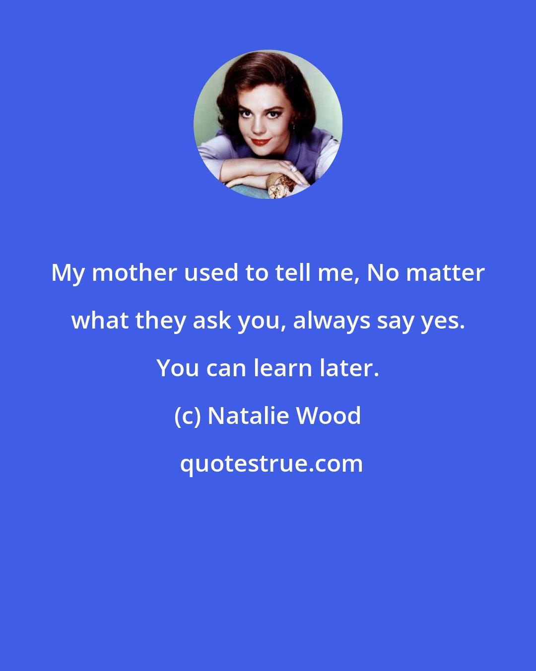 Natalie Wood: My mother used to tell me, No matter what they ask you, always say yes. You can learn later.