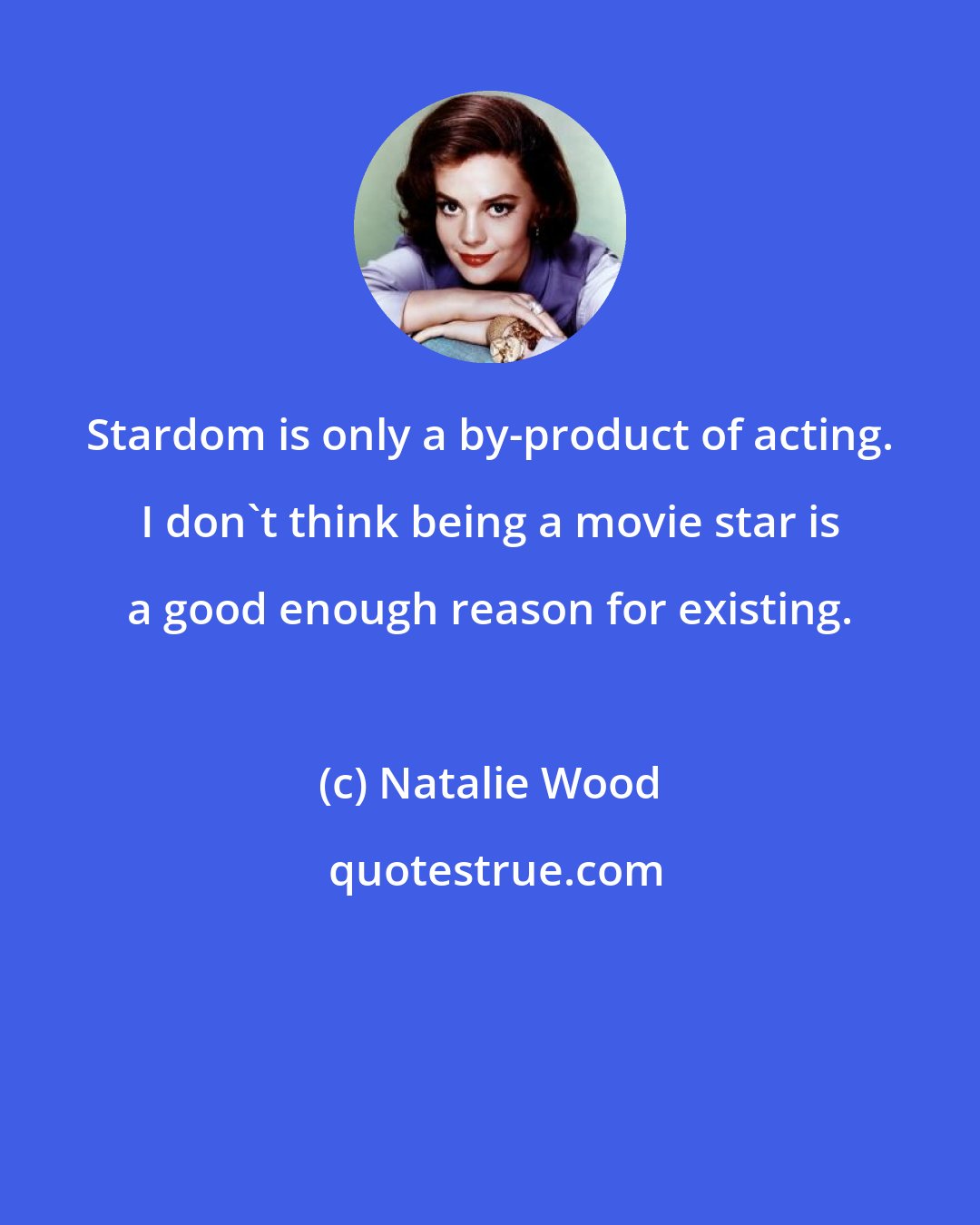 Natalie Wood: Stardom is only a by-product of acting. I don't think being a movie star is a good enough reason for existing.