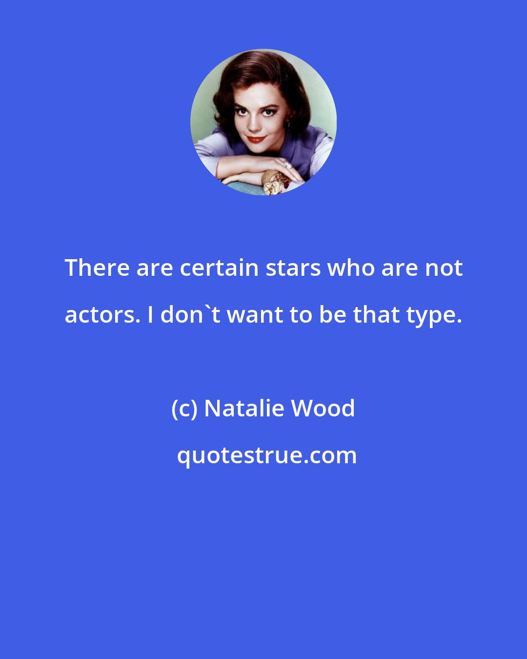 Natalie Wood: There are certain stars who are not actors. I don't want to be that type.