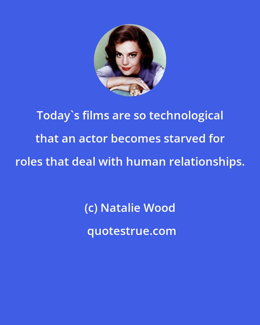 Natalie Wood: Today's films are so technological that an actor becomes starved for roles that deal with human relationships.