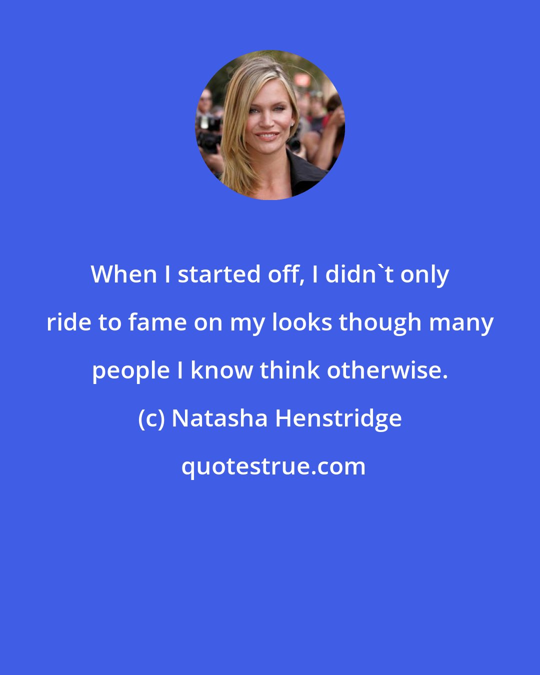 Natasha Henstridge: When I started off, I didn't only ride to fame on my looks though many people I know think otherwise.