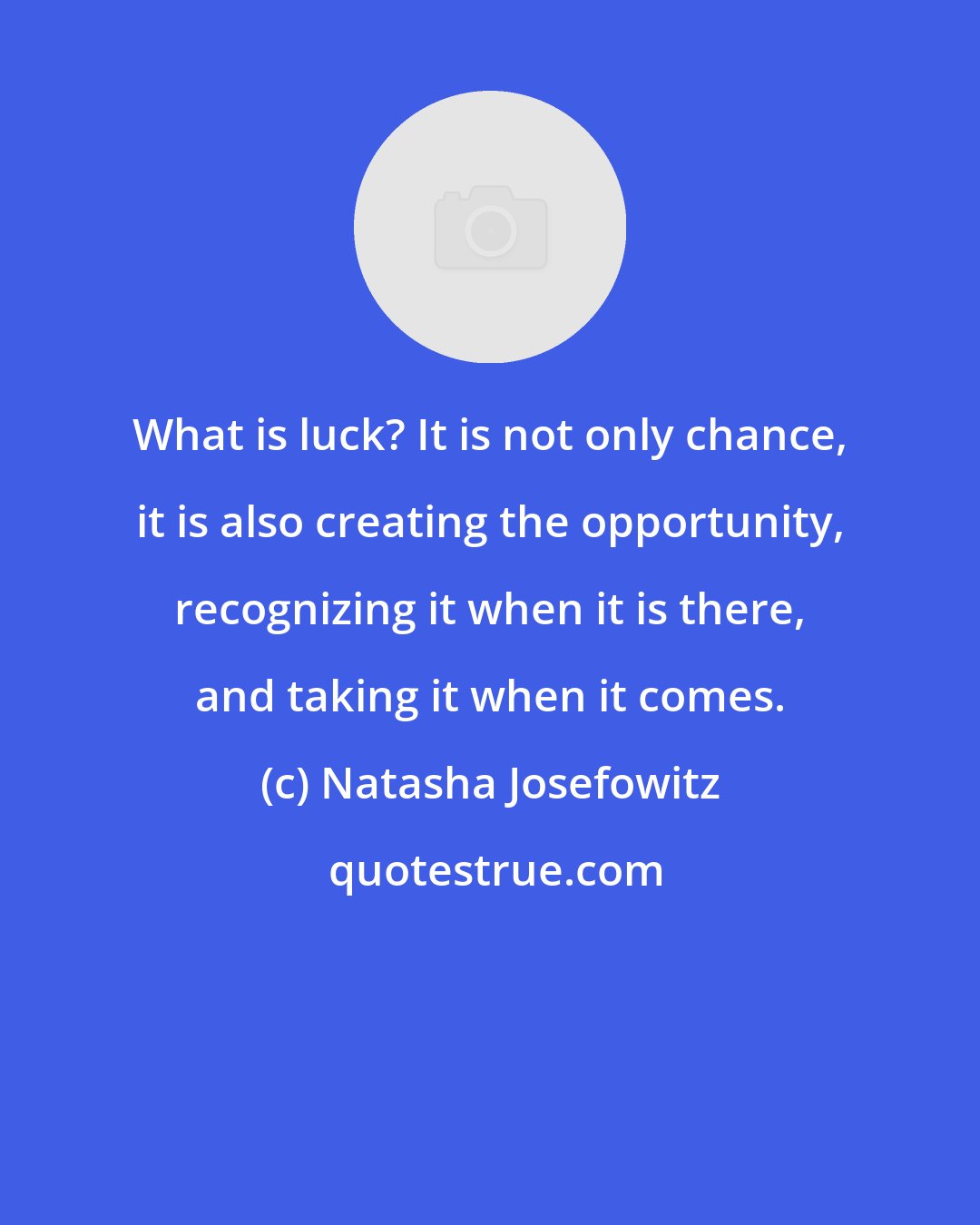 Natasha Josefowitz: What is luck? It is not only chance, it is also creating the opportunity, recognizing it when it is there, and taking it when it comes.