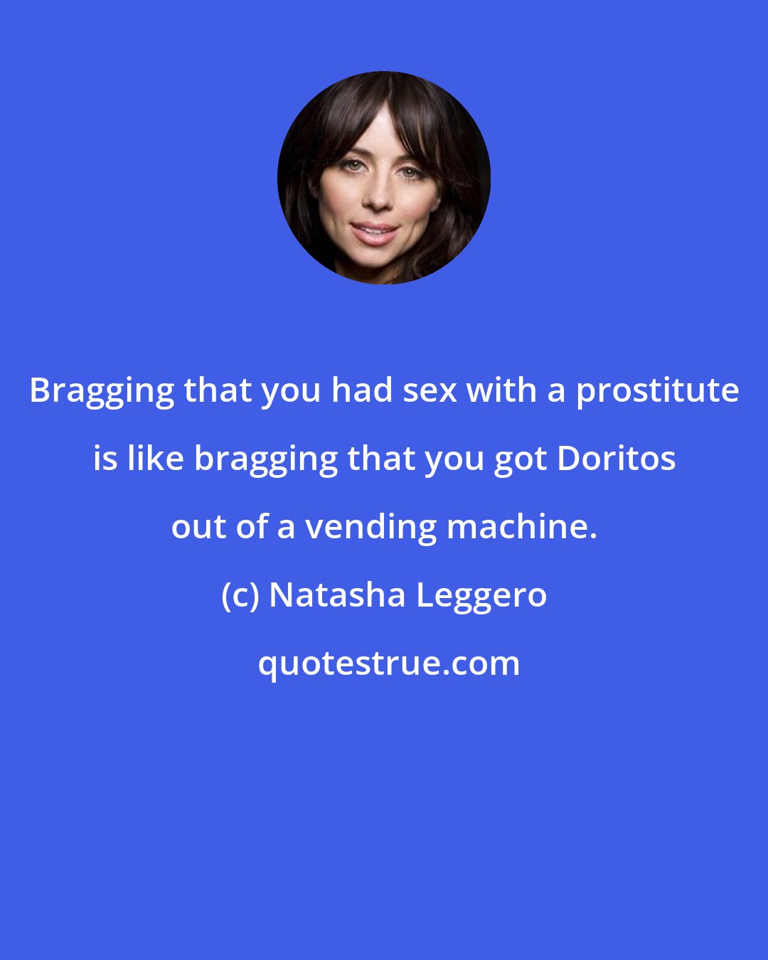 Natasha Leggero: Bragging that you had sex with a prostitute is like bragging that you got Doritos out of a vending machine.