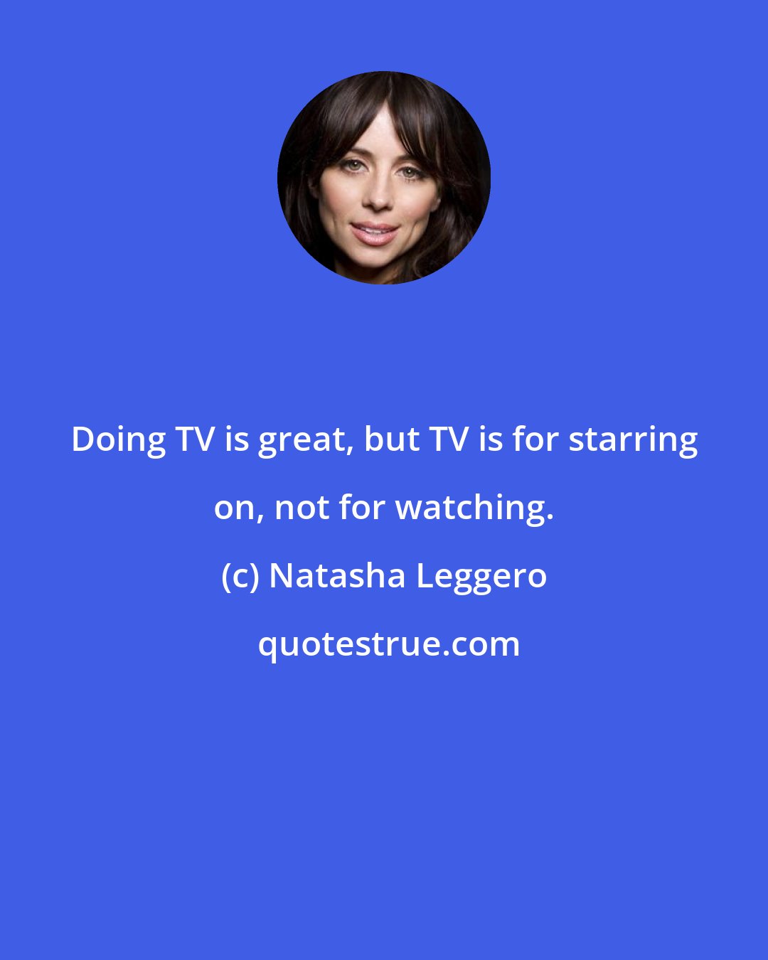 Natasha Leggero: Doing TV is great, but TV is for starring on, not for watching.