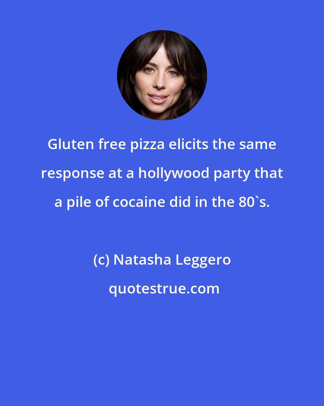 Natasha Leggero: Gluten free pizza elicits the same response at a hollywood party that a pile of cocaine did in the 80's.