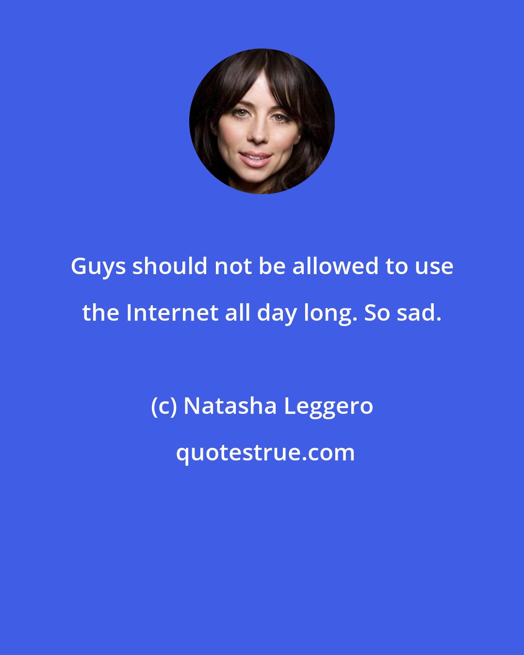 Natasha Leggero: Guys should not be allowed to use the Internet all day long. So sad.