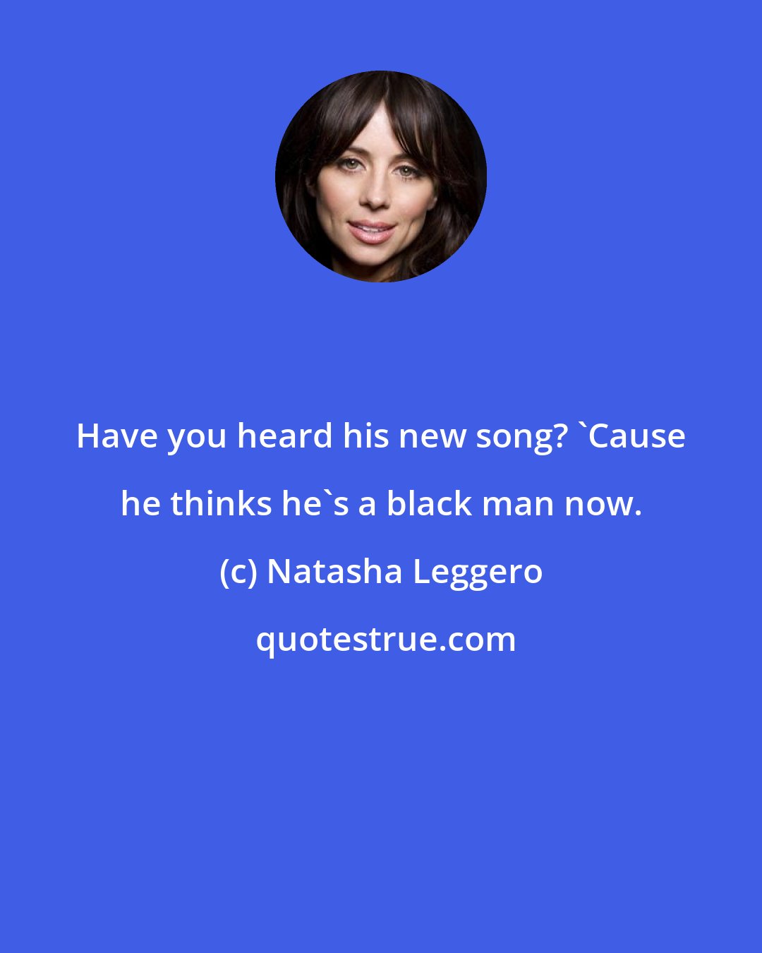 Natasha Leggero: Have you heard his new song? 'Cause he thinks he's a black man now.