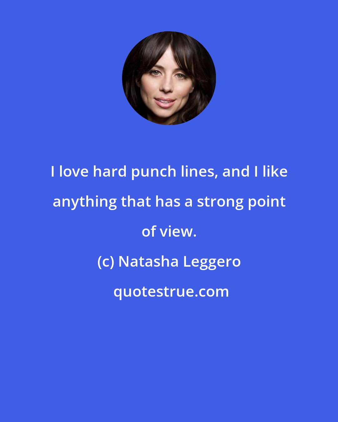 Natasha Leggero: I love hard punch lines, and I like anything that has a strong point of view.