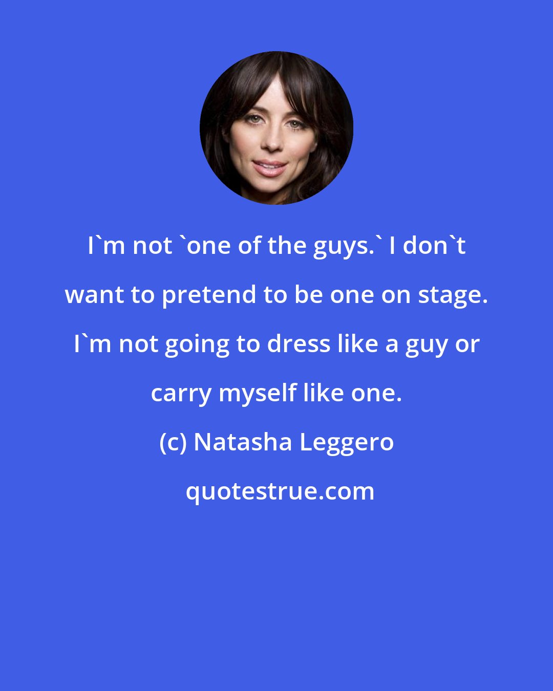 Natasha Leggero: I'm not 'one of the guys.' I don't want to pretend to be one on stage. I'm not going to dress like a guy or carry myself like one.