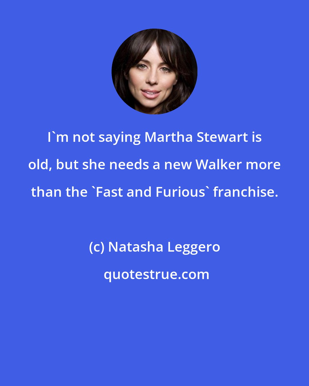 Natasha Leggero: I'm not saying Martha Stewart is old, but she needs a new Walker more than the 'Fast and Furious' franchise.